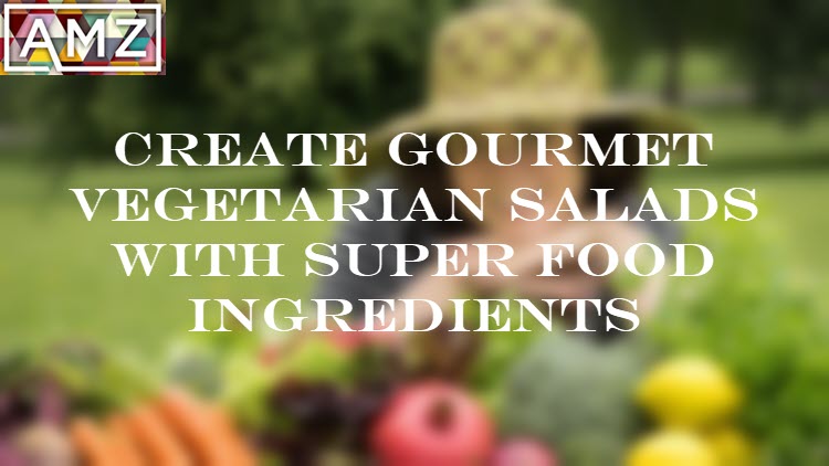 Create Gourmet Vegetarian Salads with Super Food Ingredients