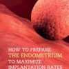 How to Prepare the Endometrium to Maximize Implantation Rates and IVF Success