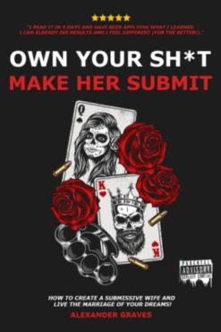 Own Your Shit, Make Her Submit: How To Create A Submissive Wife And Live the Marriage of Your Dreams