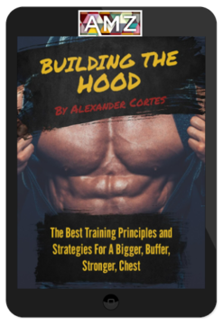 Alexander Cortes - Building the HOOD: The Best Training Principles and Strategies For a Bigger, Buffer, Stronger, Chest
