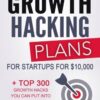 Growth Hacking Plans: How I create Growth Hacking Plans for startups for $10,000 + TOP 300 growth hacks you can put into practice right away