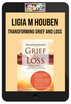 Ligia M Houben – Transforming Grief and Loss: Strategies for Your Clients to Heal the Past, Change the Present and Transform the Future