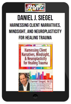 Daniel J. Siegel - Harnessing Client Narratives, Mindsight, and Neuroplasticity for Healing Trauma