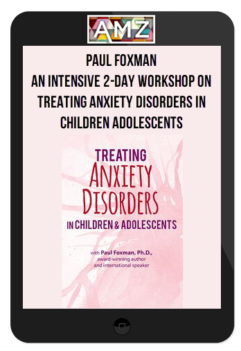 Paul Foxman - An Intensive 2-Day Workshop on Treating Anxiety Disorders in Children Adolescents