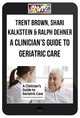 Trent Brown, Shari Kalkstein & Ralph Dehner - A Clinician’s Guide to Geriatric Care Reducing Falls & Aging Confidently