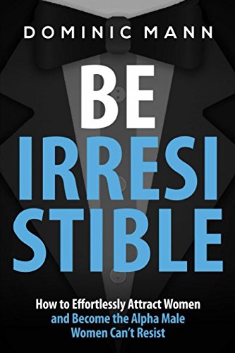 Be Irresistible: How to Effortlessly Attract Women and Become the Alpha Male Women Can't Resist