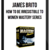 James Brito – How To Be Irresistible To Women Mastery Series