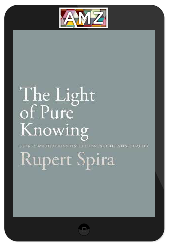 Rupert Spira – The Light of Pure Knowing: Thirty Meditations on the Essence of Non-Duality