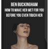 Ben Buckingham – How To Make Her Wet For You Before You Even Touch Her