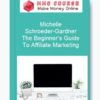 Michelle Schroeder-Gardner – The Beginner’s Guide To Affiliate Marketing