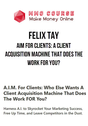Felix Tay – AIM For Clients: A Client Acquisition Machine That Does The Work FOR You?